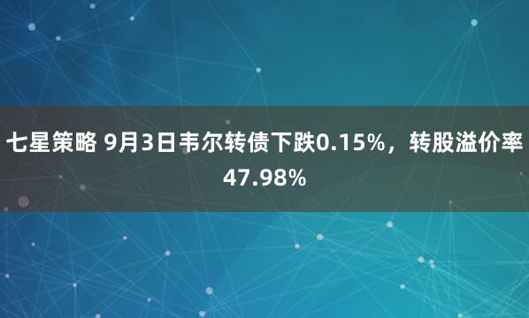 七星策略 9月3日韦尔转债下跌0.15%，转股溢价率47.98%