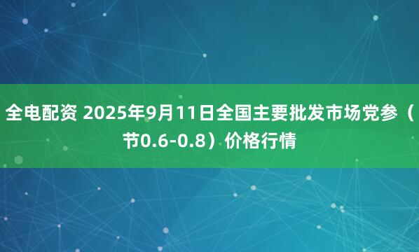 全电配资 2025年9月11日全国主要批发市场党参（节0.6-0.8）价格行情