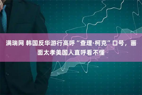 满瑞网 韩国反华游行高呼“查理·柯克”口号，画面太孝美国人直呼看不懂