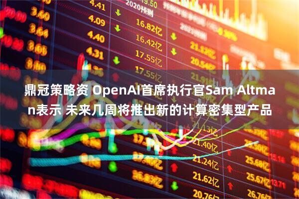 鼎冠策略资 OpenAI首席执行官Sam Altman表示 未来几周将推出新的计算密集型产品