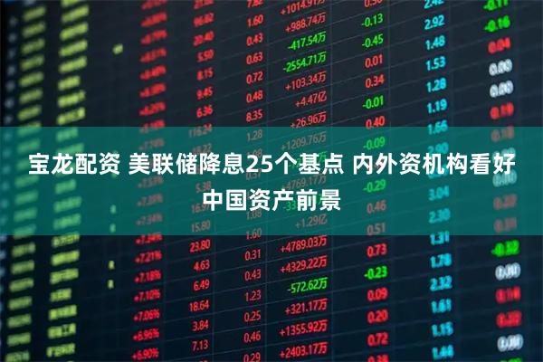 宝龙配资 美联储降息25个基点 内外资机构看好中国资产前景