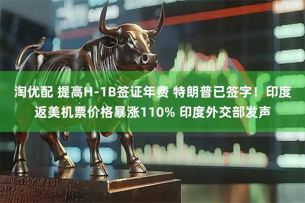 淘优配 提高H-1B签证年费 特朗普已签字！印度返美机票价格暴涨110% 印度外交部发声