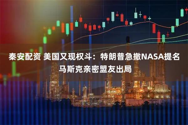 秦安配资 美国又现权斗：特朗普急撤NASA提名 马斯克亲密盟友出局