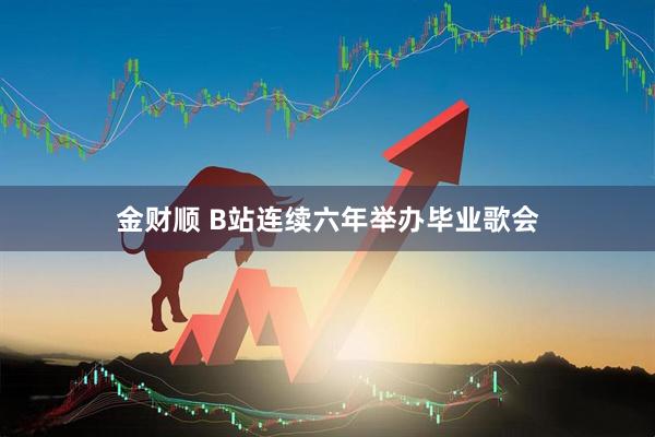 金财顺 B站连续六年举办毕业歌会