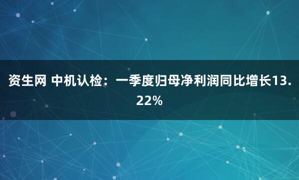 资生网 中机认检：一季度归母净利润同比增长13.22%