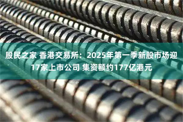 股民之家 香港交易所：2025年第一季新股市场迎17家上市公司 集资额约177亿港元