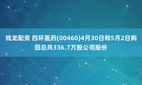 钱龙配资 四环医药(00460)4月30日和5月2日购回总共336.7万股公司股份