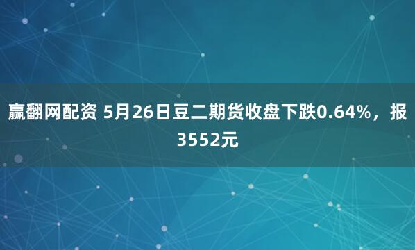 赢翻网配资 5月26日豆二期货收盘下跌0.64%，报3552元