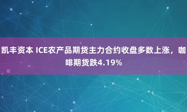 凯丰资本 ICE农产品期货主力合约收盘多数上涨，咖啡期货跌4.19%