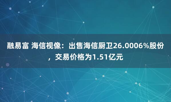 融易富 海信视像：出售海信厨卫26.0006%股份，交易价格为1.51亿元