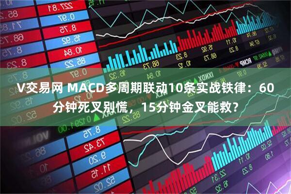 V交易网 MACD多周期联动10条实战铁律：60分钟死叉别慌，15分钟金叉能救？