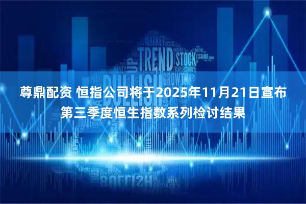 尊鼎配资 恒指公司将于2025年11月21日宣布第三季度恒生指数系列检讨结果
