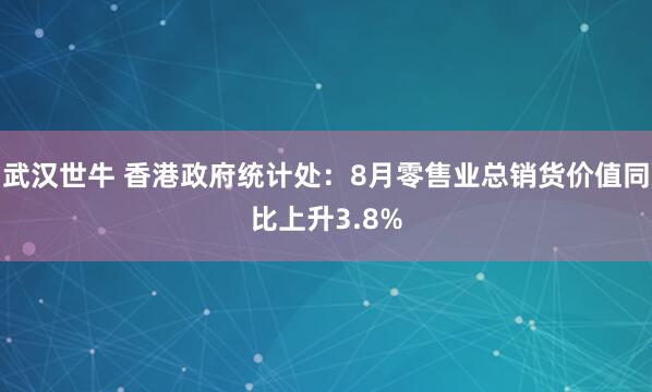 武汉世牛 香港政府统计处：8月零售业总销货价值同比上升3.8%