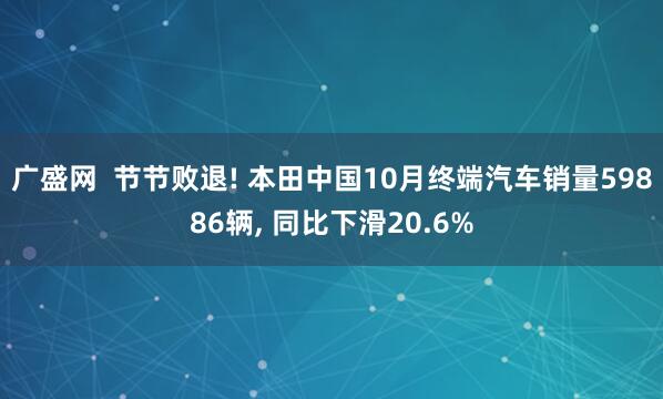 广盛网  节节败退! 本田中国10月终端汽车销量59886辆, 同比下滑20.6%