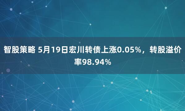 智股策略 5月19日宏川转债上涨0.05%，转股溢价率98.94%