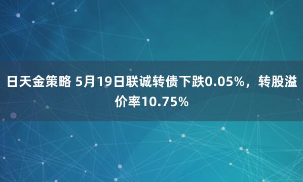 日天金策略 5月19日联诚转债下跌0.05%，转股溢价率10.75%