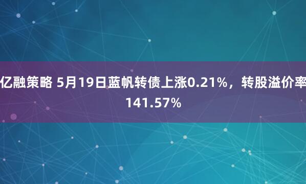 亿融策略 5月19日蓝帆转债上涨0.21%，转股溢价率141.57%