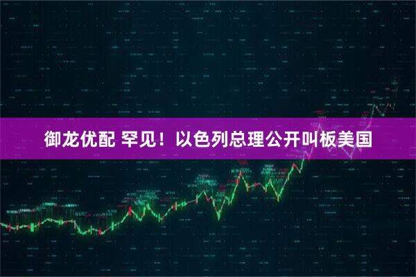 御龙优配 罕见！以色列总理公开叫板美国