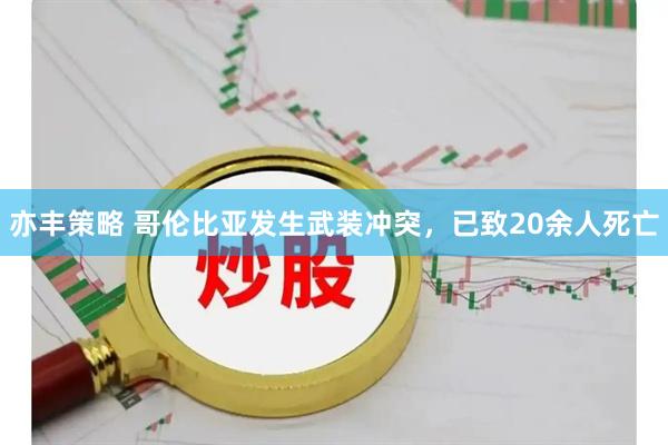 亦丰策略 哥伦比亚发生武装冲突，已致20余人死亡