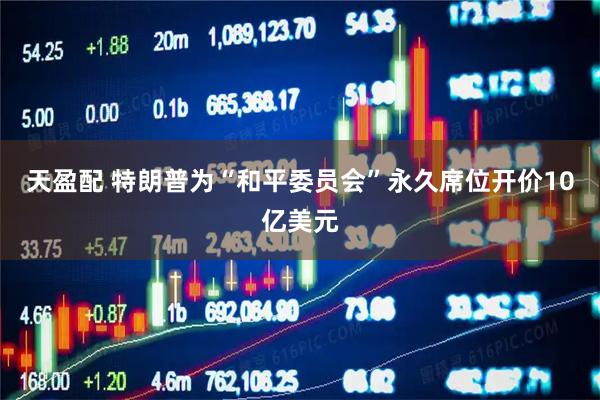 天盈配 特朗普为“和平委员会”永久席位开价10亿美元
