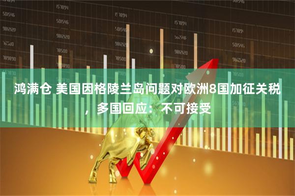 鸿满仓 美国因格陵兰岛问题对欧洲8国加征关税，多国回应：不可接受