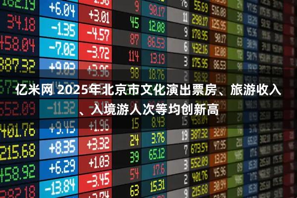 亿米网 2025年北京市文化演出票房、旅游收入、入境游人次等均创新高