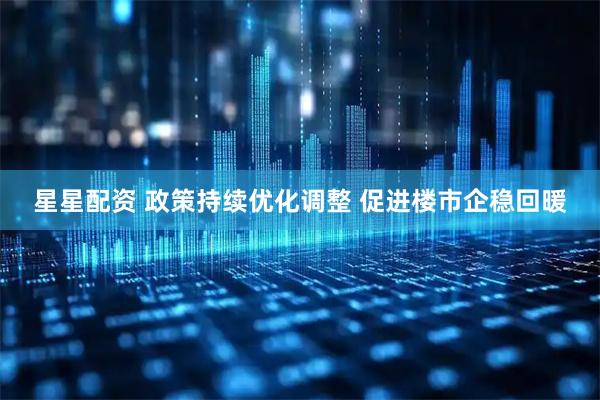 星星配资 政策持续优化调整 促进楼市企稳回暖