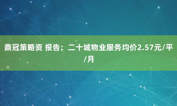 鼎冠策略资 报告：二十城物业服务均价2.57元/平/月