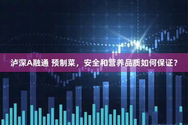 泸深A融通 预制菜，安全和营养品质如何保证？