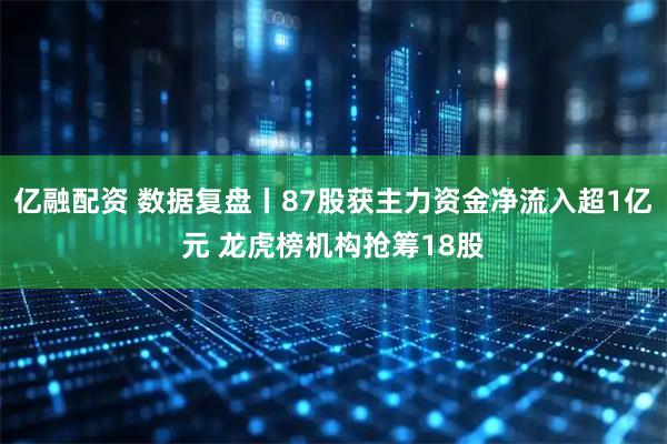 亿融配资 数据复盘丨87股获主力资金净流入超1亿元 龙虎榜机构抢筹18股