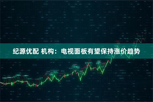 纪源优配 机构：电视面板有望保持涨价趋势