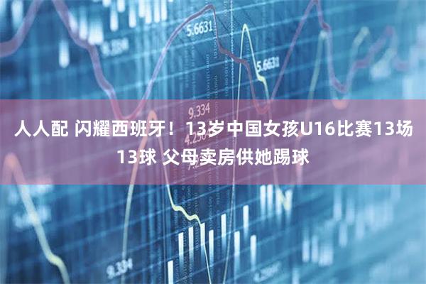 人人配 闪耀西班牙！13岁中国女孩U16比赛13场13球 父母卖房供她踢球