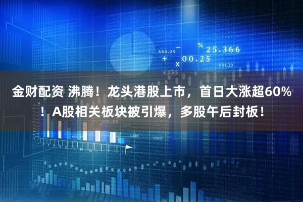 金财配资 沸腾！龙头港股上市，首日大涨超60%！A股相关板块被引爆，多股午后封板！
