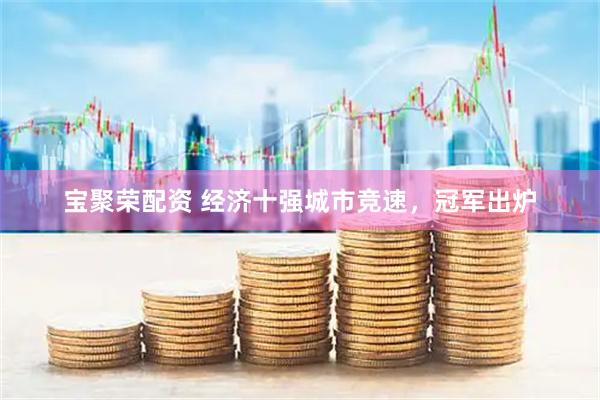 宝聚荣配资 经济十强城市竞速，冠军出炉