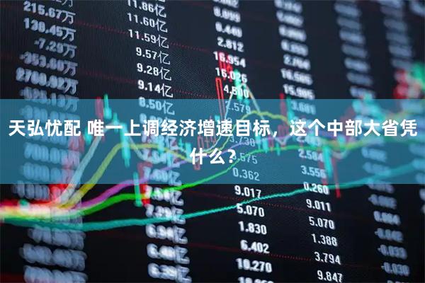 天弘忧配 唯一上调经济增速目标，这个中部大省凭什么？