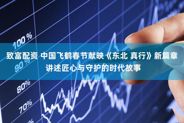 致富配资 中国飞鹤春节献映《东北 真行》新篇章 讲述匠心与守护的时代故事