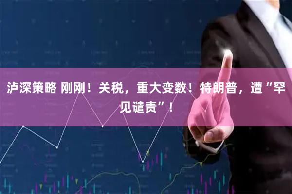 泸深策略 刚刚！关税，重大变数！特朗普，遭“罕见谴责”！
