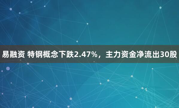 易融资 特钢概念下跌2.47%，主力资金净流出30股