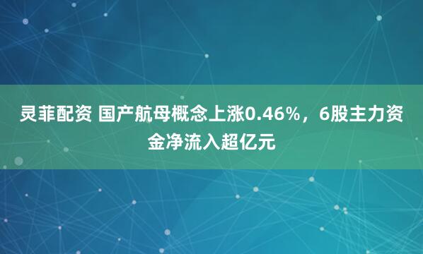 灵菲配资 国产航母概念上涨0.46%，6股主力资金净流入超亿元