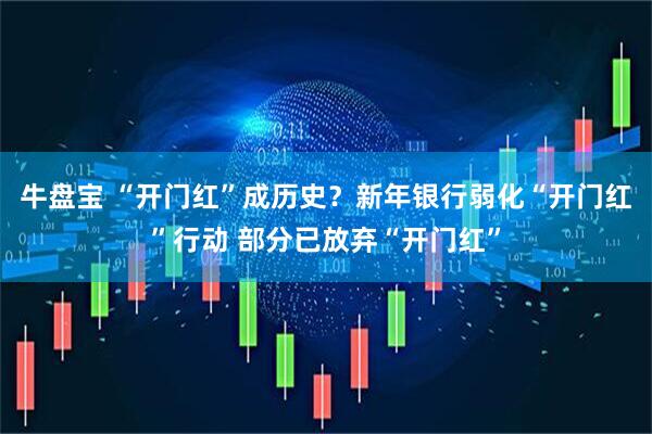牛盘宝 “开门红”成历史？新年银行弱化“开门红”行动 部分已放弃“开门红”