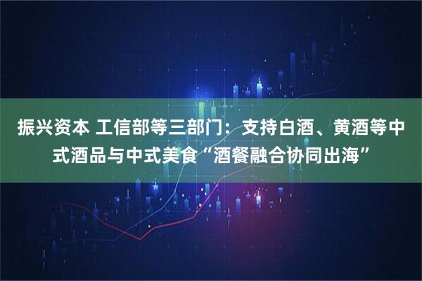振兴资本 工信部等三部门：支持白酒、黄酒等中式酒品与中式美食“酒餐融合协同出海”