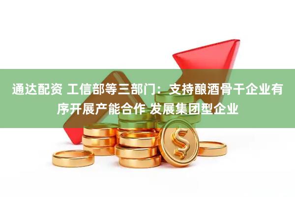 通达配资 工信部等三部门：支持酿酒骨干企业有序开展产能合作 发展集团型企业
