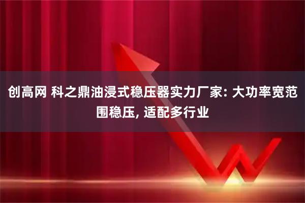 创高网 科之鼎油浸式稳压器实力厂家: 大功率宽范围稳压, 适配多行业