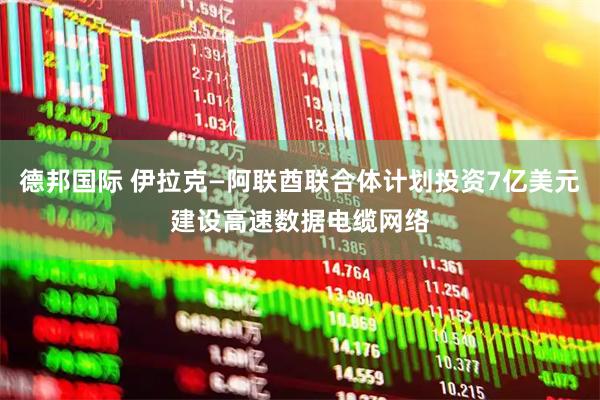 德邦国际 伊拉克—阿联酋联合体计划投资7亿美元建设高速数据电缆网络