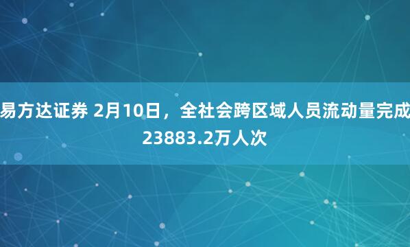 易方达证券 2月10日，全社会跨区域人员流动量完成23883.2万人次