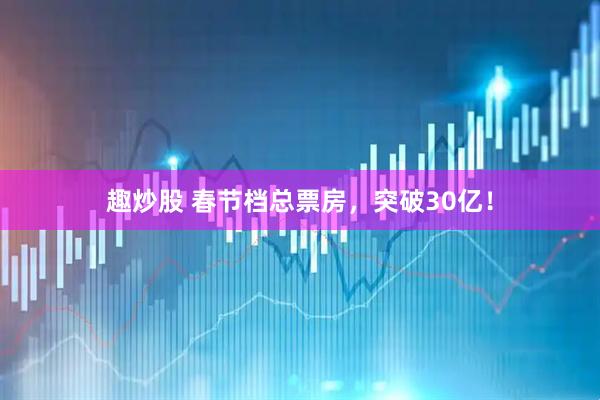 趣炒股 春节档总票房，突破30亿！