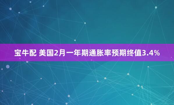 宝牛配 美国2月一年期通胀率预期终值3.4%