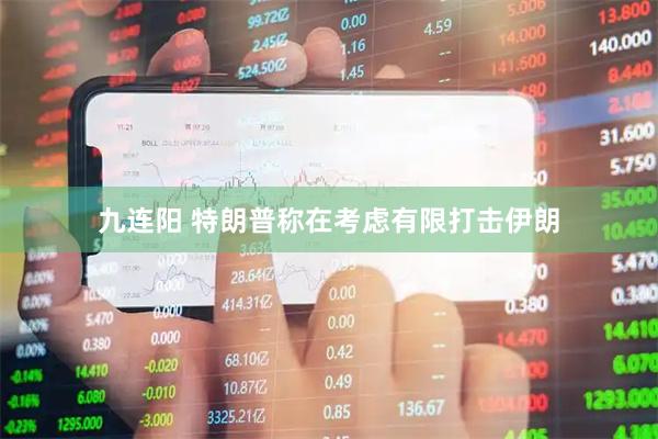 九连阳 特朗普称在考虑有限打击伊朗