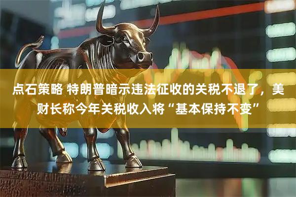 点石策略 特朗普暗示违法征收的关税不退了，美财长称今年关税收入将“基本保持不变”