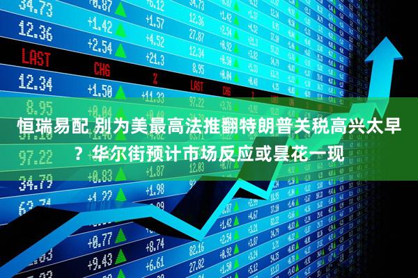 恒瑞易配 别为美最高法推翻特朗普关税高兴太早？华尔街预计市场反应或昙花一现